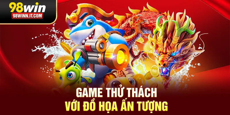 Vua bắn cá 98win game thử thách với đồ hoạ ấn tượng